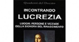 ‘Incontrando Lucrezia: luoghi, persone e vicende della Signora del Rinascimento’ raccontati da Daniele Biancardi e Elena Bianchini Braglia